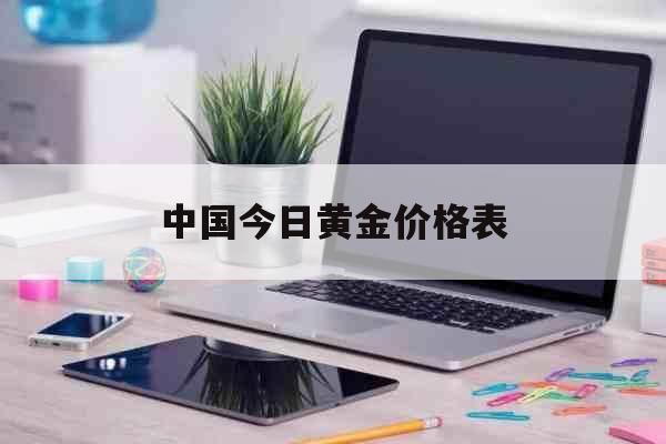  中国今日黄金价格表「中国黄金价格表」 