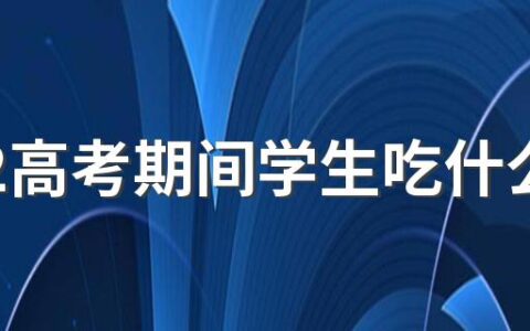 2022高考期间学生吃什么好 2022高考期间学生食谱