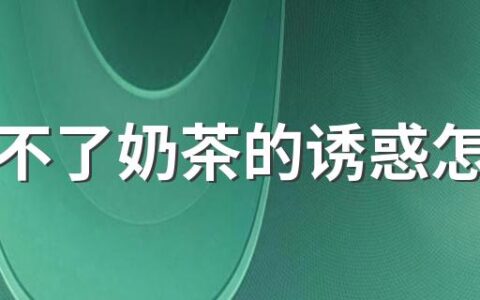 抵挡不了奶茶的诱惑怎么办 奶茶为什么让人上瘾