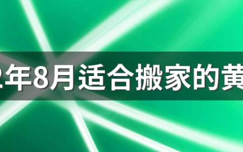 2022年8月适合搬家的黄道吉日 2022年8月搬家乔迁好日子