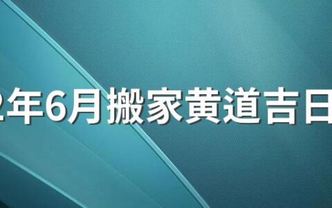 2022年6月搬家黄道吉日有哪些天 2022年6月搬家吉日一览表