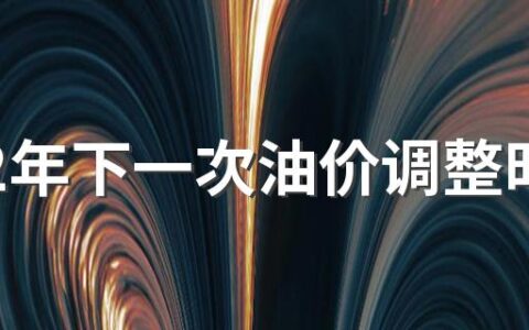 2022年下一次油价调整时间是什么时候 最新价格是多少