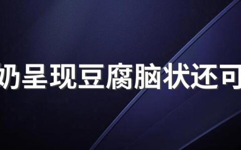 鲜牛奶呈现豆腐脑状还可以饮用吗 纯牛奶买保质期半年和45天哪个好