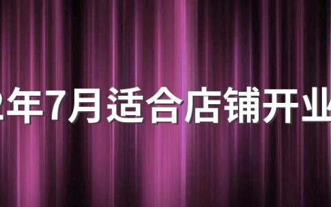 2022年7月适合店铺开业的日子 2022年7月份开张好日子