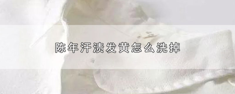 陈年汗渍发黄怎么洗掉