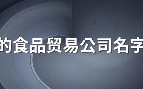 好听的食品贸易公司名字350个 新颖的食品贸易公司名