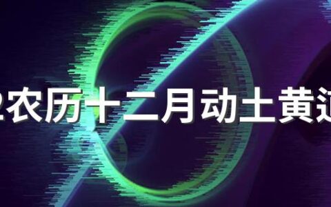 2022农历十二月动土黄道吉日一览表来了