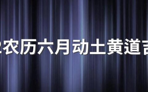 2022农历六月动土黄道吉日一览表来了