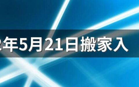 2022年5月21日搬家入宅好吗 2022年5月21日小满入宅好吗