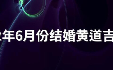 2022年6月份结婚黄道吉日有哪几天 2022年6月份结婚黄道吉日一览