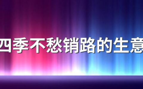 一年四季不愁销路的生意有哪些 有你喜欢的吗？