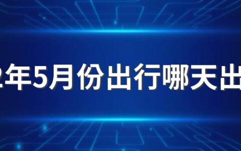 2022年5月份出行哪天出行好 2022年5月份出行黄道吉日一览表