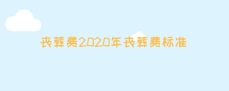 丧葬费2020年丧葬费标准