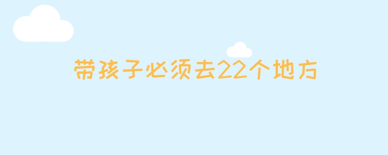 带孩子必须去22个地方