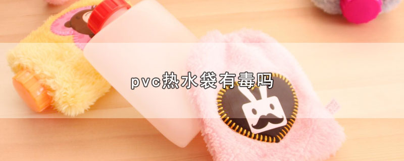 pvc热水袋有毒吗