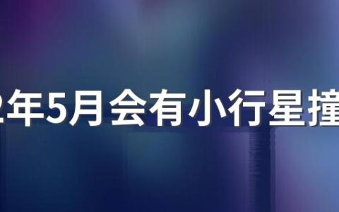 2022年5月会有小行星撞击地球吗 2022年5月有什么节日