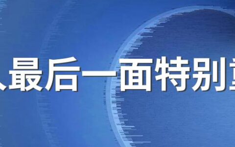 老人最后一面特别重要 老人去世之前有什么征兆