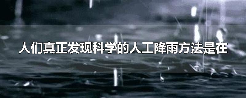 人们真正发现科学的人工降雨方法是在