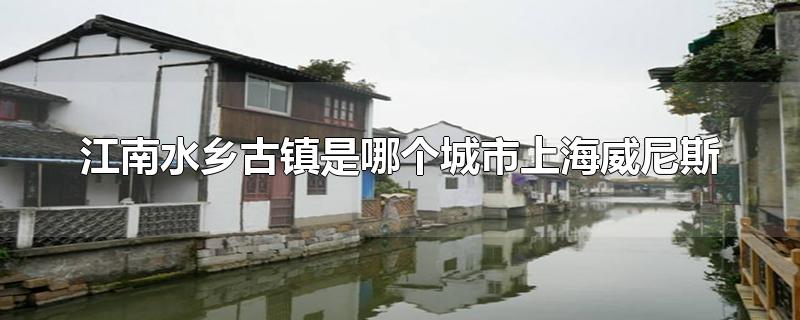 江南水乡古镇是哪个城市上海威尼斯