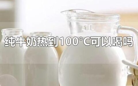 纯牛奶热到100°C可以喝吗