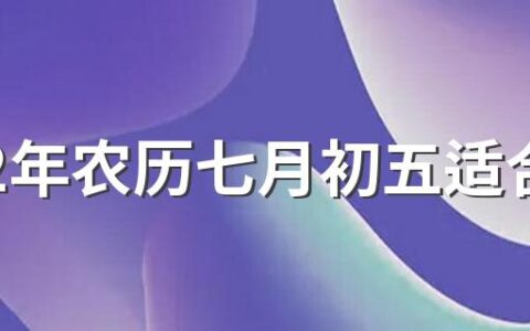 2022年农历七月初五适合出行吗 2022年农历七月的出行吉日一览