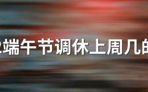 2022端午节调休上周几的课 2022年端午节高速免费吗