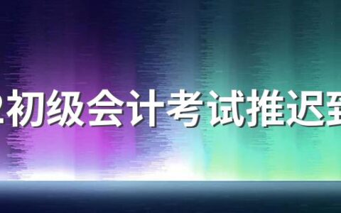 2022初级会计考试推迟到几月几号 2022初级会计考试推迟有什么影响