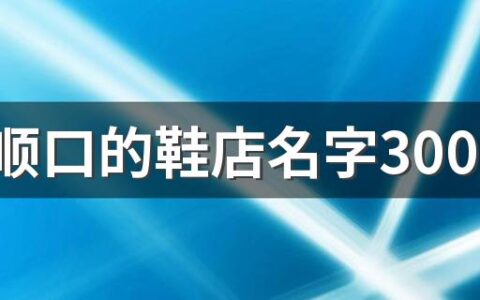 简单顺口的鞋店名字300个 好听好记的鞋店名