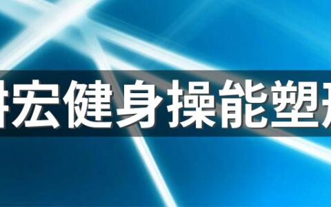 刘畊宏健身操能塑形吗 刘畊宏健身塑形一般需要多久可以看见效果