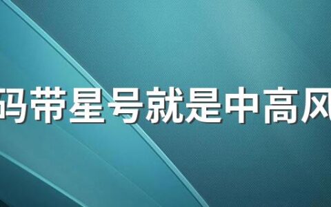 行程码带星号就是中高风险地区吗 在中高风险地区停留多久会带星号