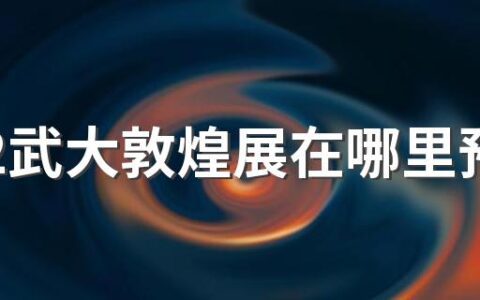 2022武大敦煌展在哪里预约参观 2022武大敦煌展怎么预约