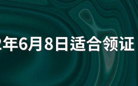 2022年6月8日适合领证吗 2022年6月适合领证的吉日