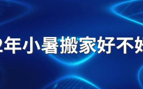 2022年小暑搬家好不好 夏季搬家的注意小知识