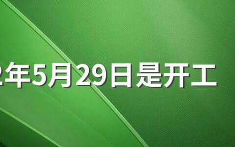 2022年5月29日是开工吉日吗 2022年5月哪天是开工的黄道吉日