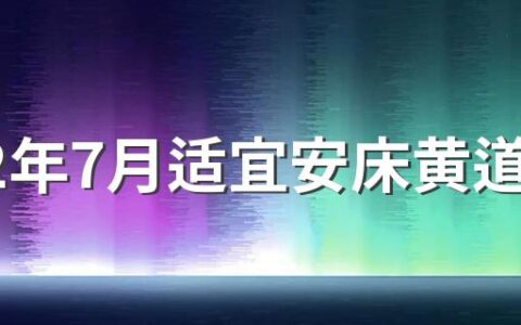 2022年7月适宜安床黄道吉日有哪些天 2022年7月安床黄道吉日一览表