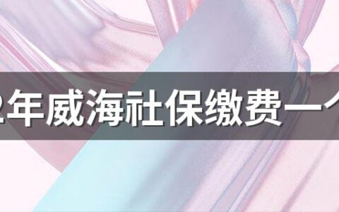 2022年威海社保缴费一个月多少钱 2022年威海社保缴费标准基数及比例一览表