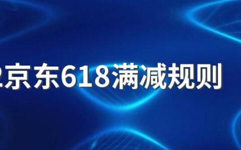 2022京东618满减规则：每满多少减多少