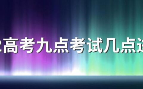 2022高考九点考试几点进考场 高考提前半小时进考场以后不让进了吗