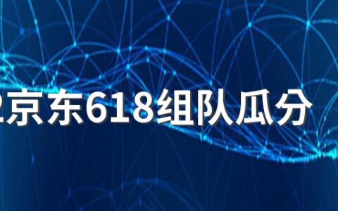 2022京东618组队瓜分19亿红包一队最多多少人