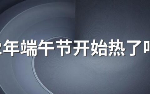 2022年端午节开始热了吗？端午节要吃什么特色食物？