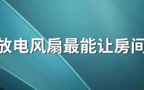 怎么放电风扇最能让房间凉爽起来 电风扇怎么放置最凉快