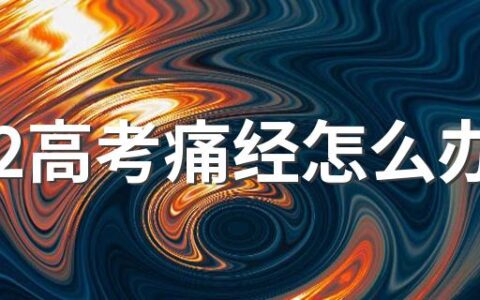 2022高考痛经怎么办 高考那天来例假怎么推迟月经