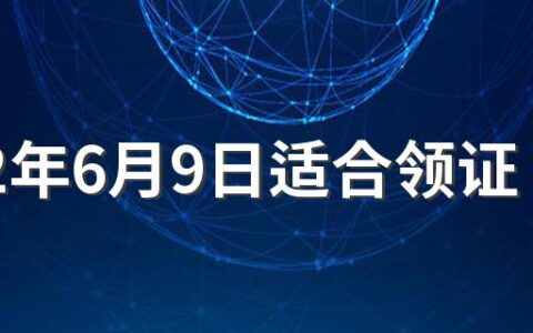 2022年6月9日适合领证吗 2022年六月领证吉日一览