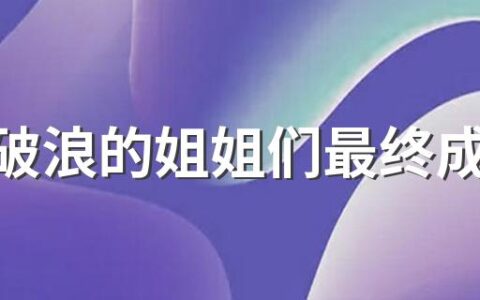 乘风破浪的姐姐们最终成团名单 来看看完整名单