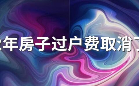 2022年房子过户费取消了吗 2022年房子过户费最新规定