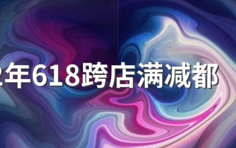 2022年618跨店满减都是怎么减的