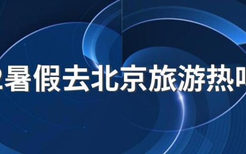 2022暑假去北京旅游热吗 今年暑假适合去北京旅游吗