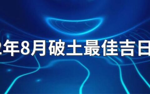 2022年8月破土最佳吉日日期有哪几天 2022年8月破土的黄道吉日