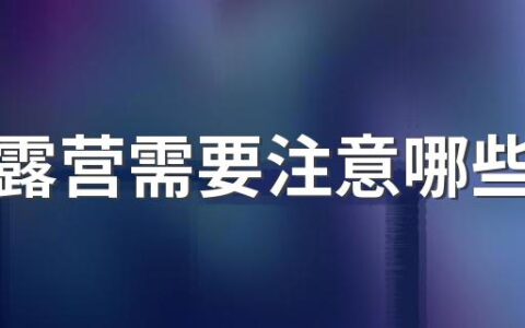 户外露营需要注意哪些事项 户外露营应该掌握的安全常识