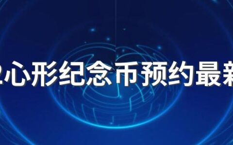 2022心形纪念币预约最新​消息